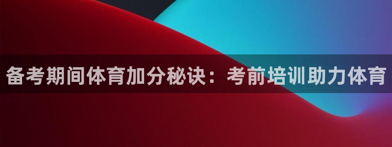 富联娱乐官方网站下载：备考期间体育加分秘诀：考前培训助力体育