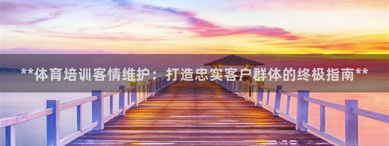 富联娱乐怎么样可靠吗：**体育培训客情维护：打造忠实